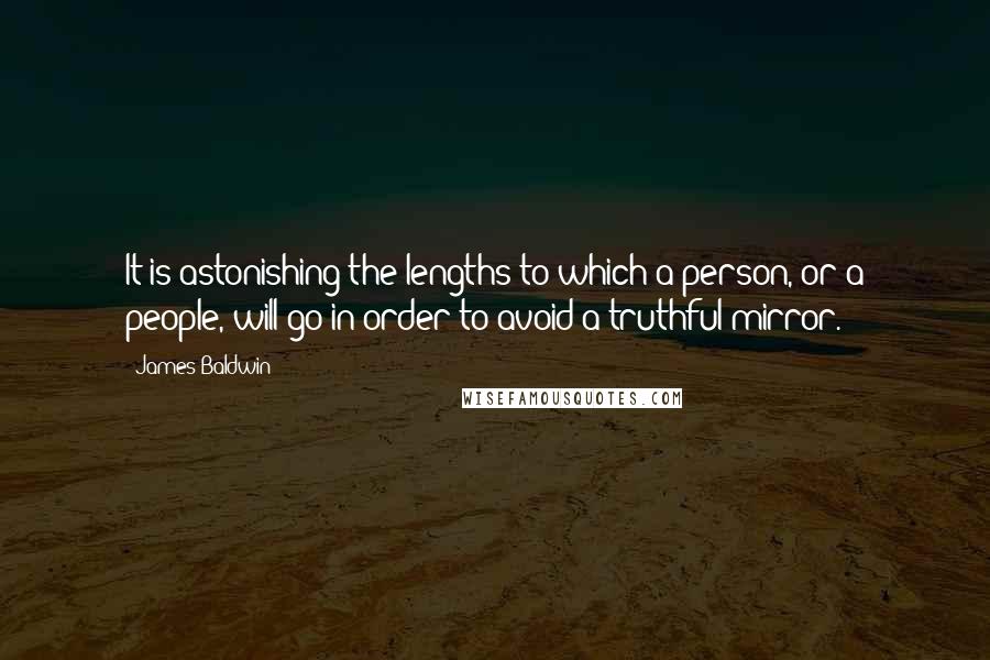 James Baldwin Quotes: It is astonishing the lengths to which a person, or a people, will go in order to avoid a truthful mirror.