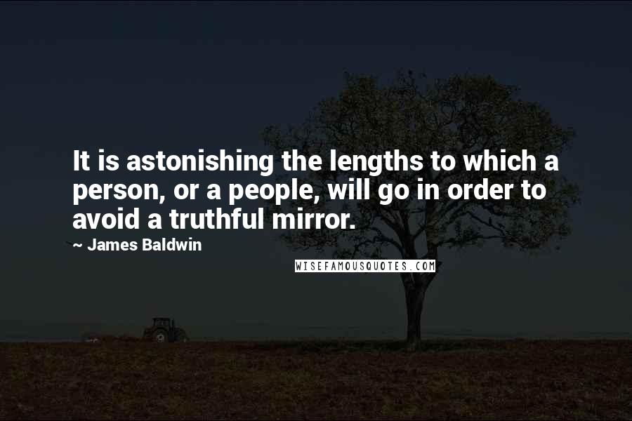 James Baldwin Quotes: It is astonishing the lengths to which a person, or a people, will go in order to avoid a truthful mirror.