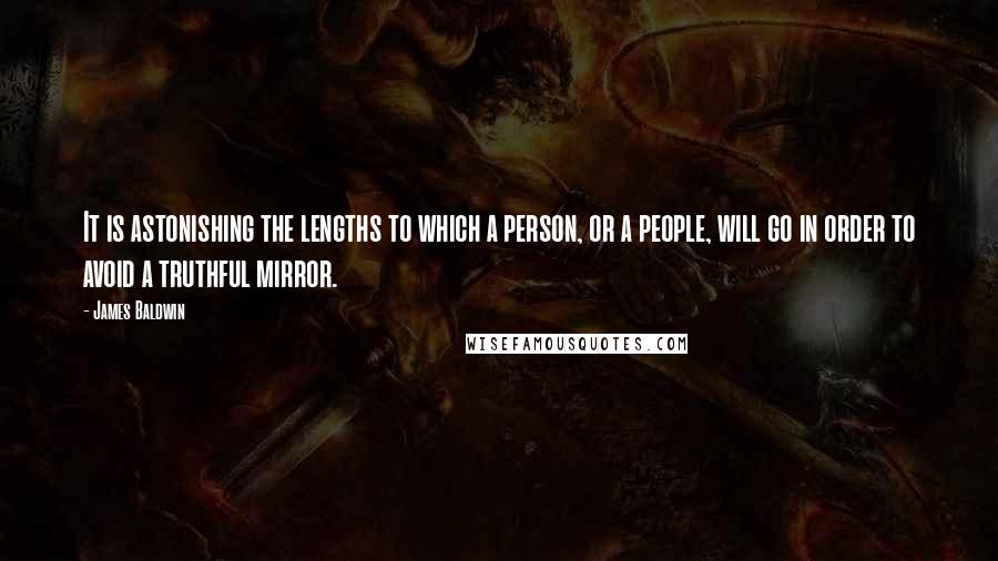 James Baldwin Quotes: It is astonishing the lengths to which a person, or a people, will go in order to avoid a truthful mirror.