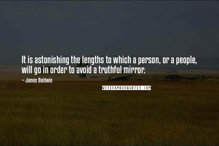 James Baldwin Quotes: It is astonishing the lengths to which a person, or a people, will go in order to avoid a truthful mirror.