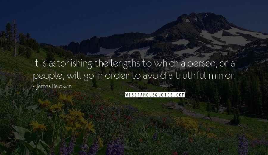 James Baldwin Quotes: It is astonishing the lengths to which a person, or a people, will go in order to avoid a truthful mirror.