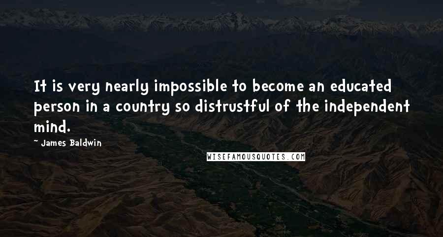James Baldwin Quotes: It is very nearly impossible to become an educated person in a country so distrustful of the independent mind.