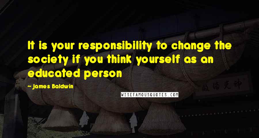 James Baldwin Quotes: It is your responsibility to change the society if you think yourself as an educated person