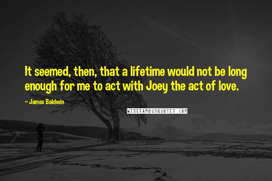 James Baldwin Quotes: It seemed, then, that a lifetime would not be long enough for me to act with Joey the act of love.