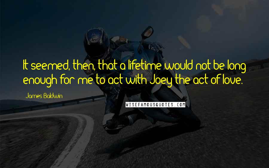 James Baldwin Quotes: It seemed, then, that a lifetime would not be long enough for me to act with Joey the act of love.