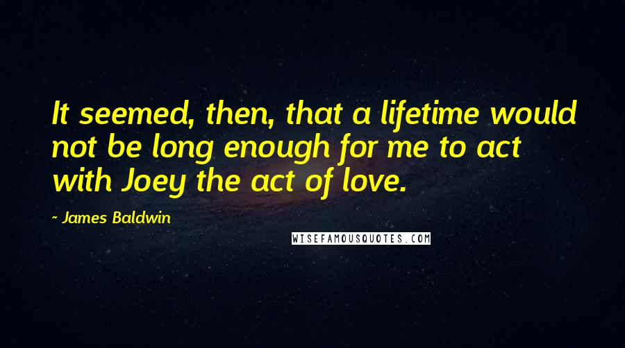 James Baldwin Quotes: It seemed, then, that a lifetime would not be long enough for me to act with Joey the act of love.