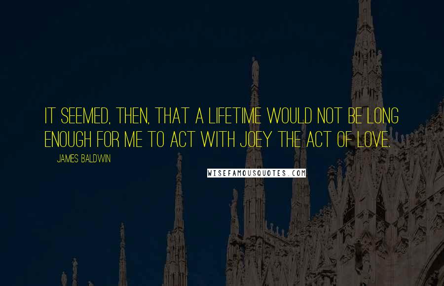 James Baldwin Quotes: It seemed, then, that a lifetime would not be long enough for me to act with Joey the act of love.