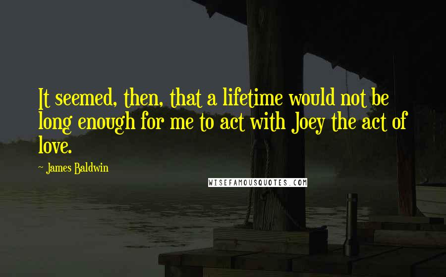 James Baldwin Quotes: It seemed, then, that a lifetime would not be long enough for me to act with Joey the act of love.