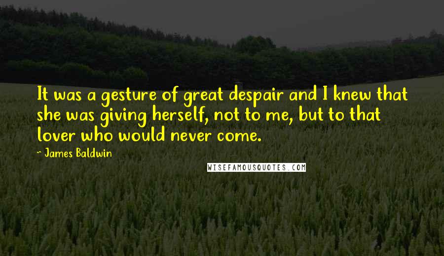 James Baldwin Quotes: It was a gesture of great despair and I knew that she was giving herself, not to me, but to that lover who would never come.