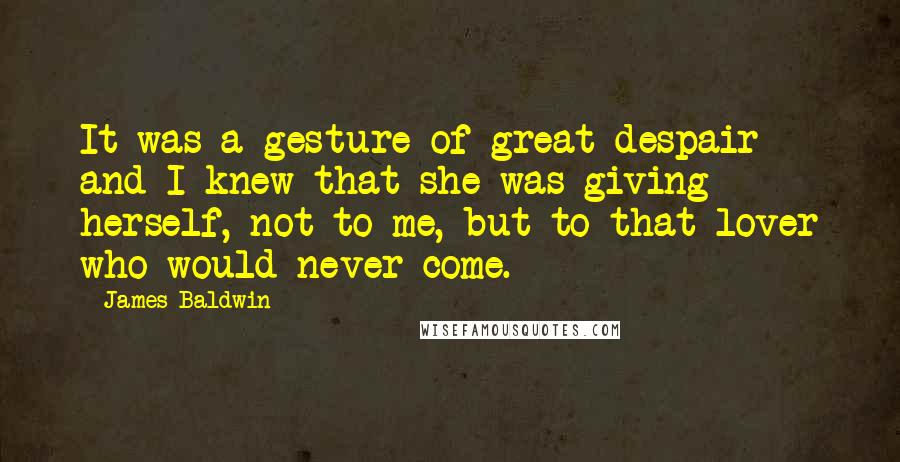 James Baldwin Quotes: It was a gesture of great despair and I knew that she was giving herself, not to me, but to that lover who would never come.