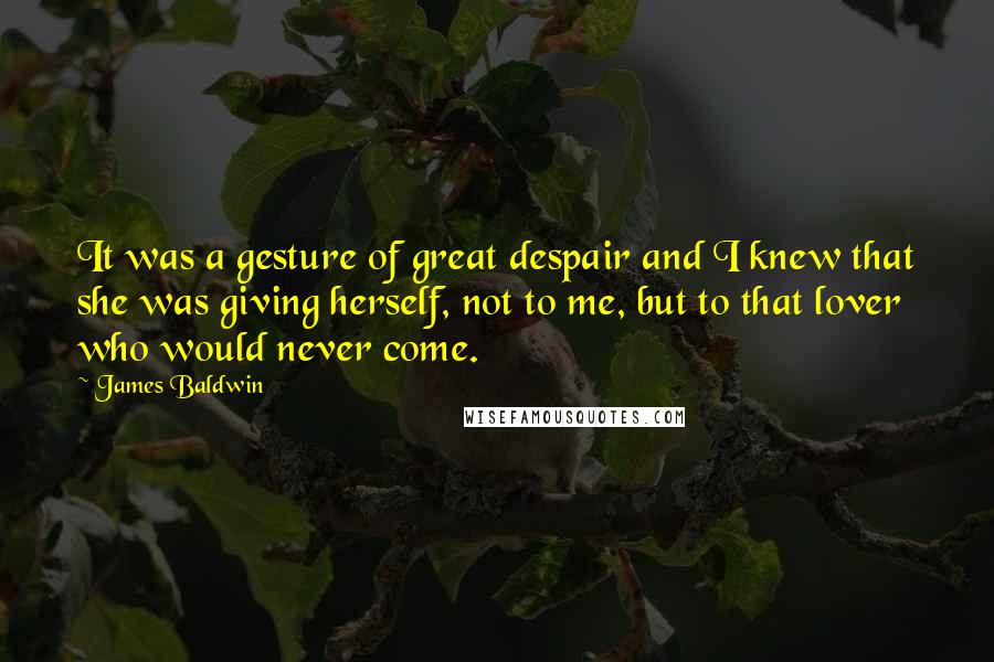 James Baldwin Quotes: It was a gesture of great despair and I knew that she was giving herself, not to me, but to that lover who would never come.