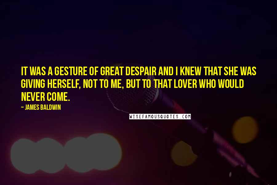 James Baldwin Quotes: It was a gesture of great despair and I knew that she was giving herself, not to me, but to that lover who would never come.