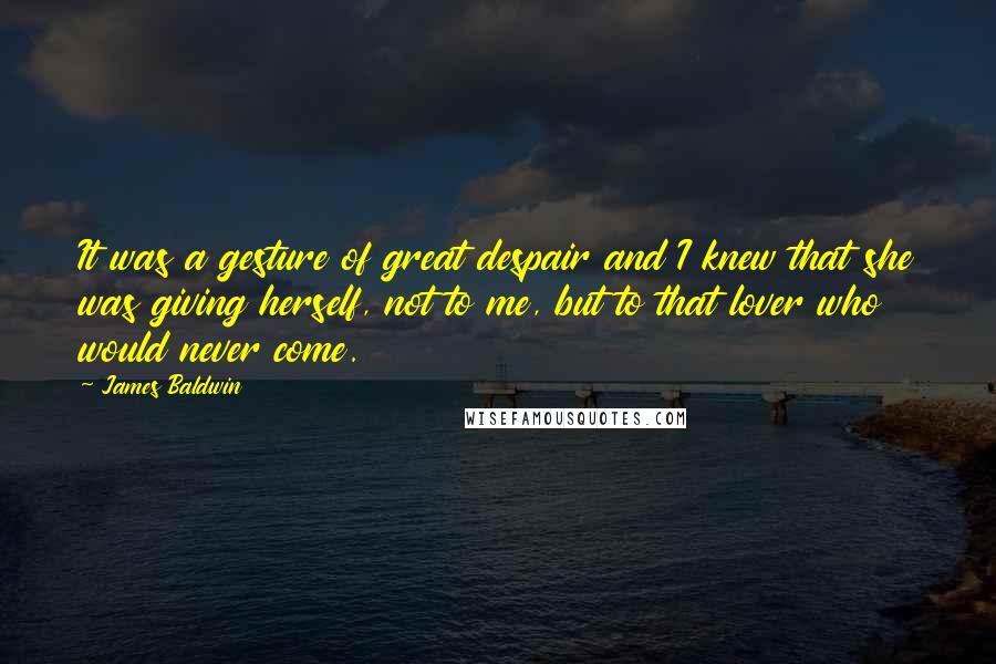 James Baldwin Quotes: It was a gesture of great despair and I knew that she was giving herself, not to me, but to that lover who would never come.