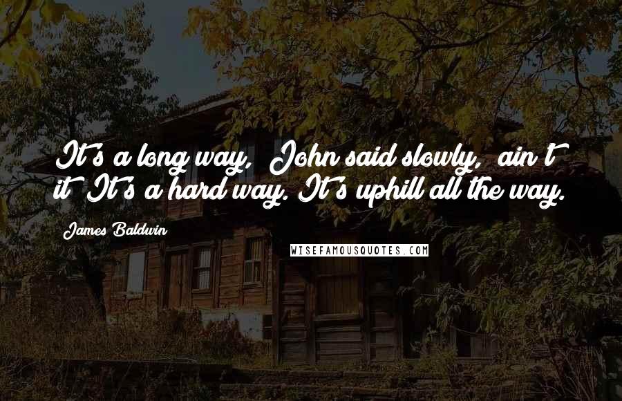 James Baldwin Quotes: It's a long way," John said slowly, "ain't it? It's a hard way. It's uphill all the way.