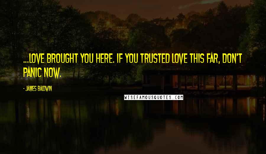 James Baldwin Quotes: ...love brought you here. If you trusted love this far, don't panic now.