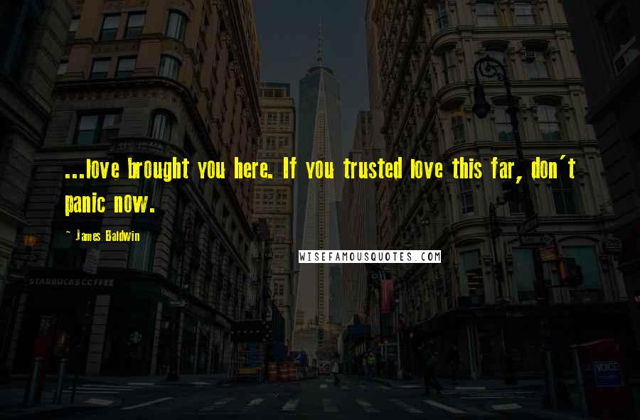 James Baldwin Quotes: ...love brought you here. If you trusted love this far, don't panic now.
