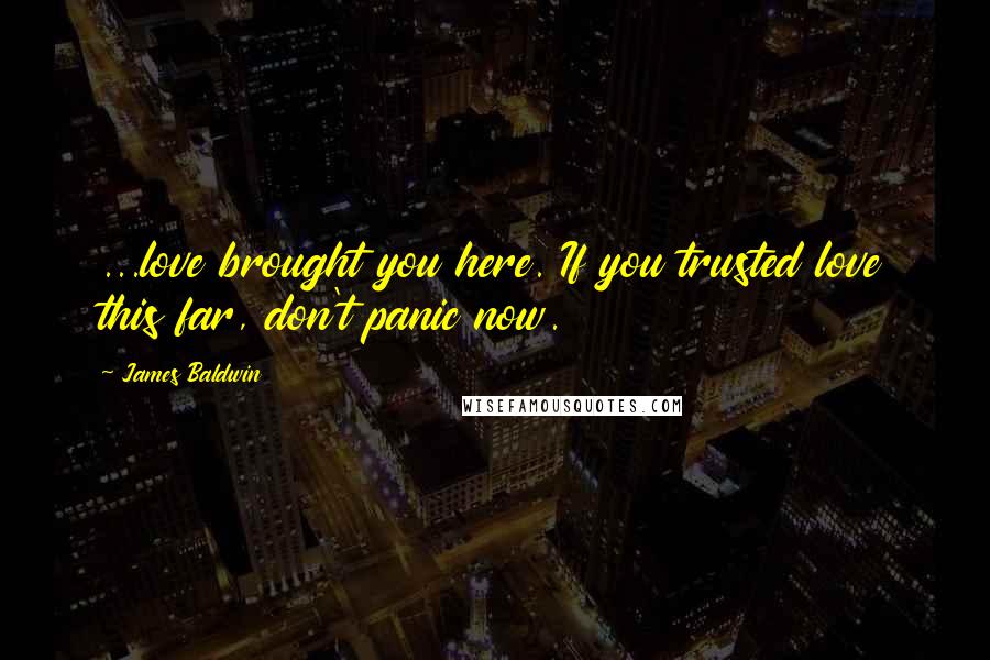 James Baldwin Quotes: ...love brought you here. If you trusted love this far, don't panic now.