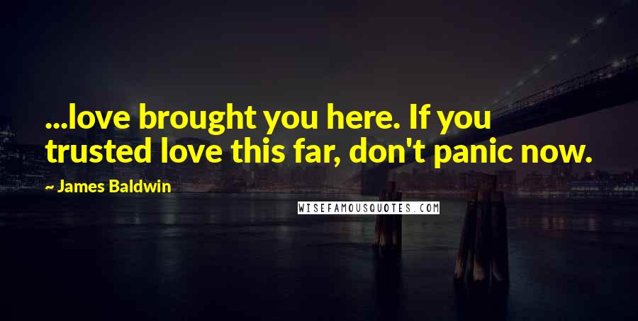 James Baldwin Quotes: ...love brought you here. If you trusted love this far, don't panic now.