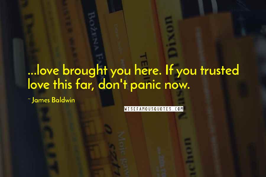 James Baldwin Quotes: ...love brought you here. If you trusted love this far, don't panic now.