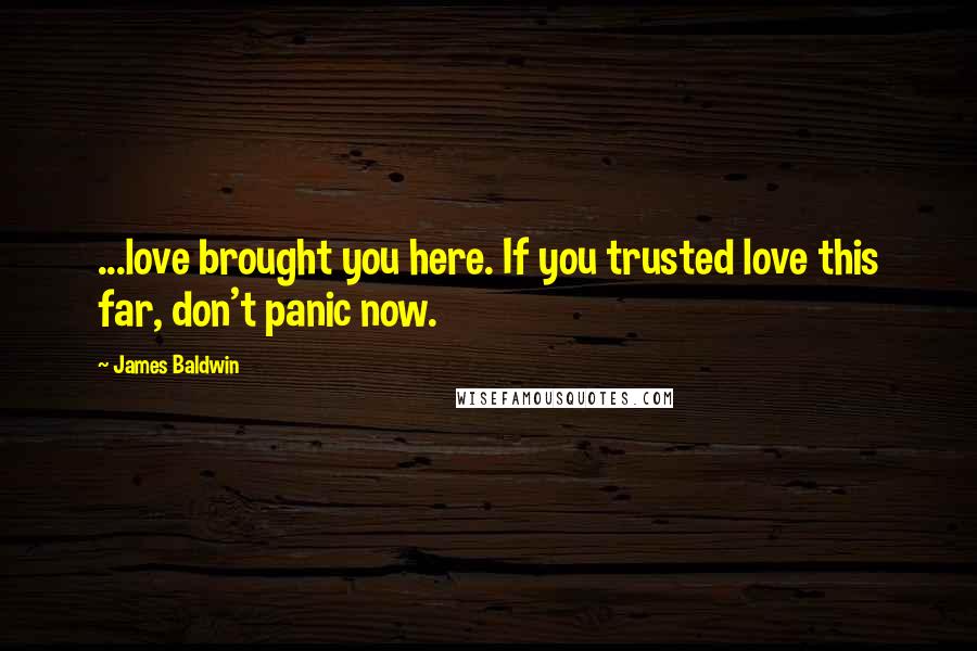 James Baldwin Quotes: ...love brought you here. If you trusted love this far, don't panic now.