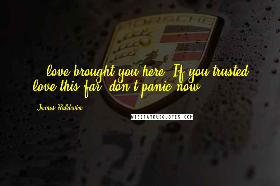 James Baldwin Quotes: ...love brought you here. If you trusted love this far, don't panic now.