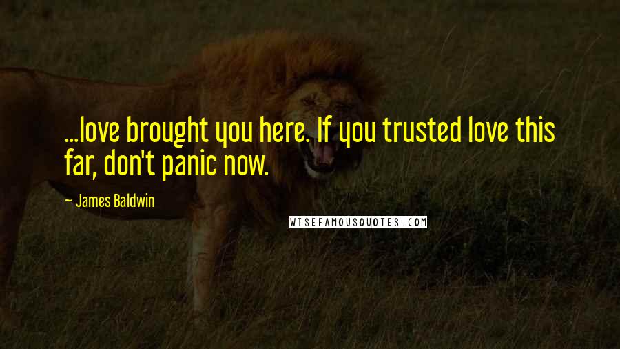 James Baldwin Quotes: ...love brought you here. If you trusted love this far, don't panic now.