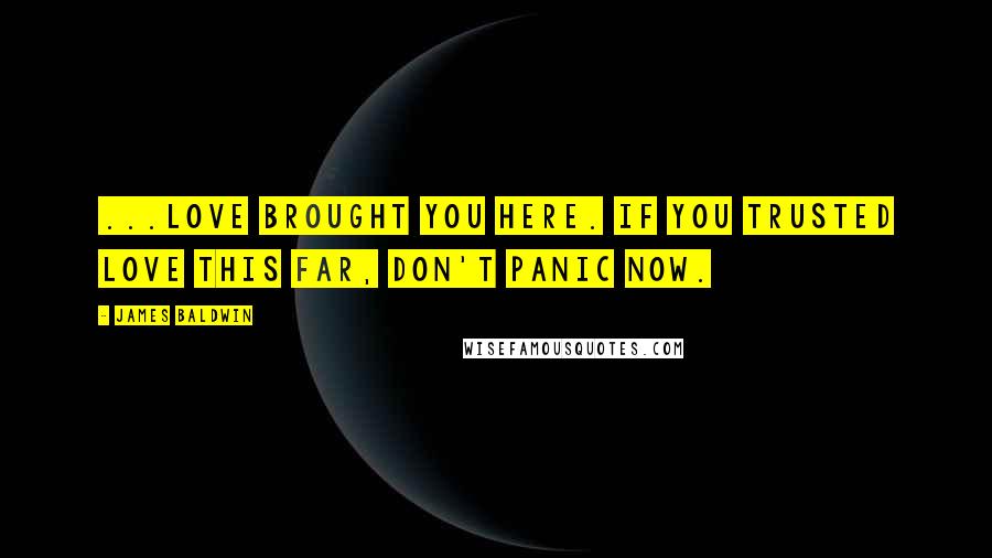 James Baldwin Quotes: ...love brought you here. If you trusted love this far, don't panic now.