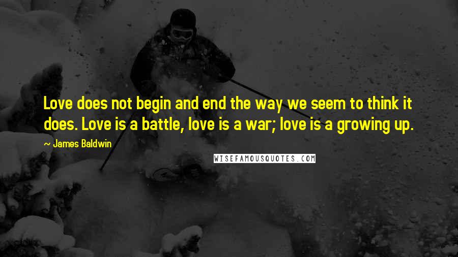 James Baldwin Quotes: Love does not begin and end the way we seem to think it does. Love is a battle, love is a war; love is a growing up.