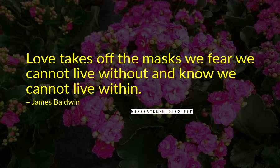 James Baldwin Quotes: Love takes off the masks we fear we cannot live without and know we cannot live within.
