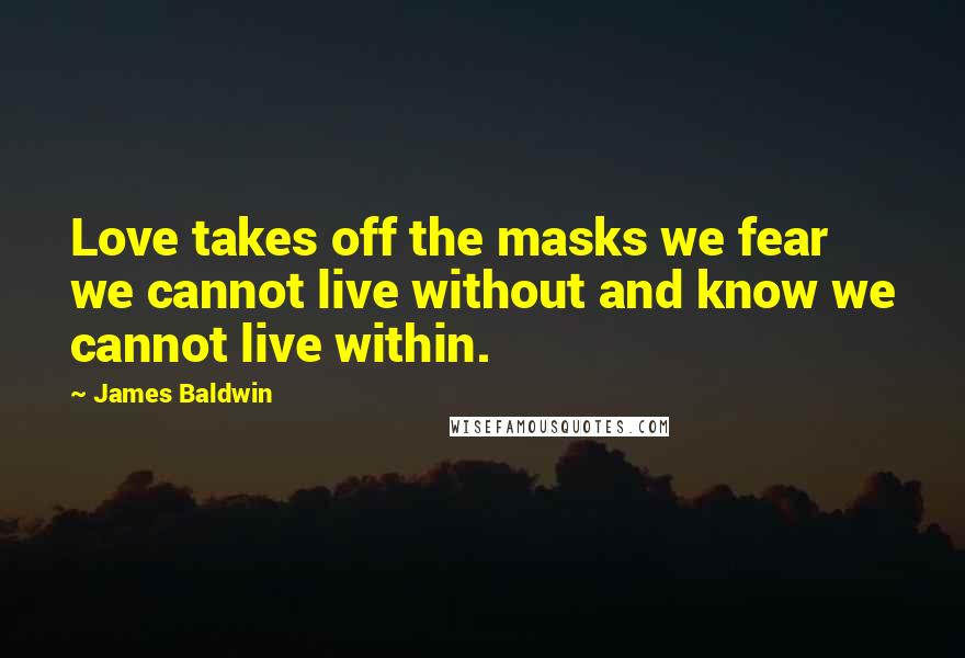 James Baldwin Quotes: Love takes off the masks we fear we cannot live without and know we cannot live within.