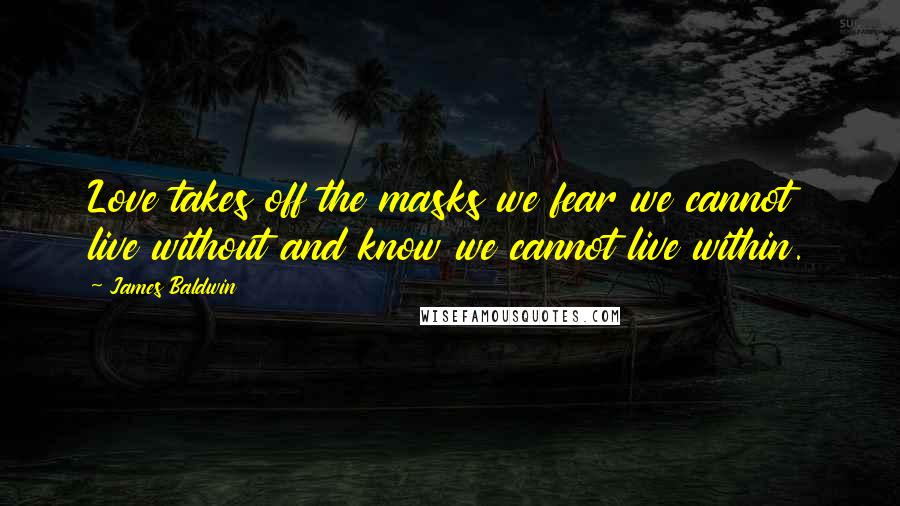 James Baldwin Quotes: Love takes off the masks we fear we cannot live without and know we cannot live within.