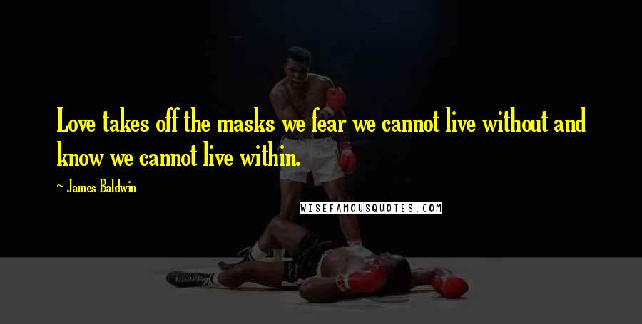 James Baldwin Quotes: Love takes off the masks we fear we cannot live without and know we cannot live within.