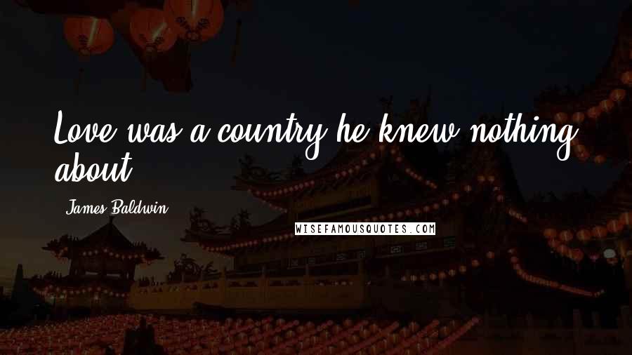 James Baldwin Quotes: Love was a country he knew nothing about.
