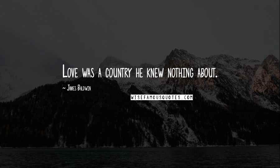 James Baldwin Quotes: Love was a country he knew nothing about.
