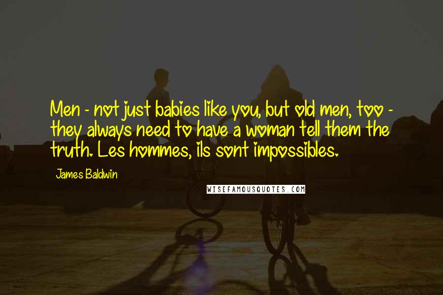 James Baldwin Quotes: Men - not just babies like you, but old men, too - they always need to have a woman tell them the truth. Les hommes, ils sont impossibles.