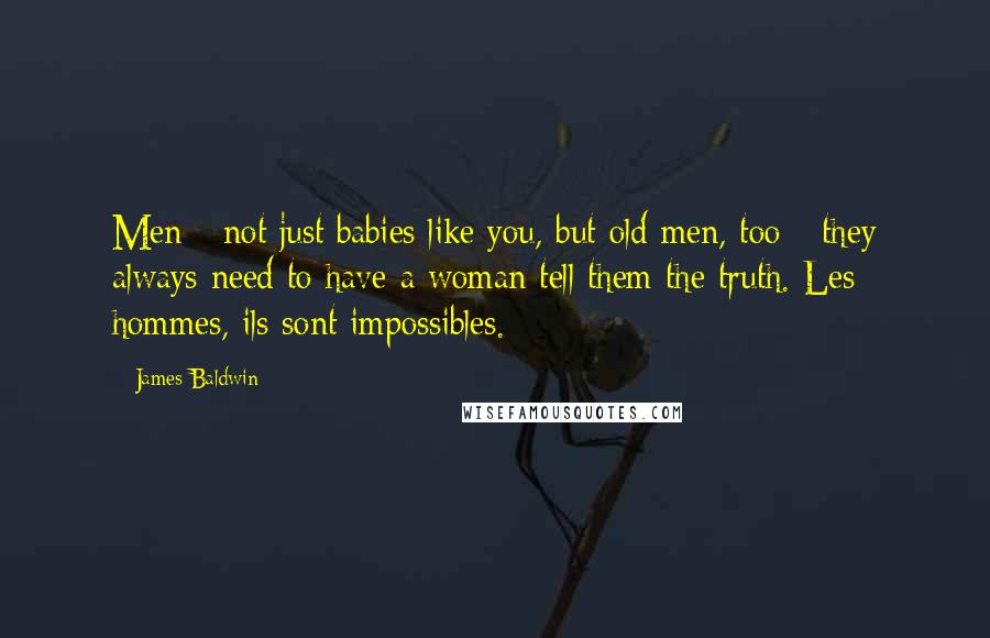 James Baldwin Quotes: Men - not just babies like you, but old men, too - they always need to have a woman tell them the truth. Les hommes, ils sont impossibles.