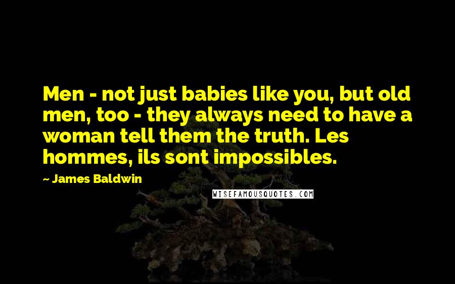 James Baldwin Quotes: Men - not just babies like you, but old men, too - they always need to have a woman tell them the truth. Les hommes, ils sont impossibles.