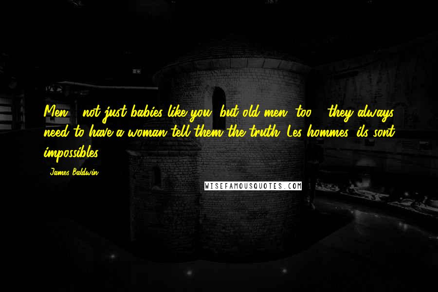 James Baldwin Quotes: Men - not just babies like you, but old men, too - they always need to have a woman tell them the truth. Les hommes, ils sont impossibles.