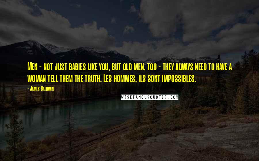 James Baldwin Quotes: Men - not just babies like you, but old men, too - they always need to have a woman tell them the truth. Les hommes, ils sont impossibles.