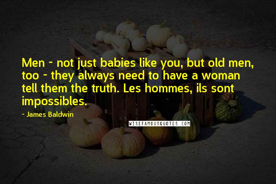 James Baldwin Quotes: Men - not just babies like you, but old men, too - they always need to have a woman tell them the truth. Les hommes, ils sont impossibles.