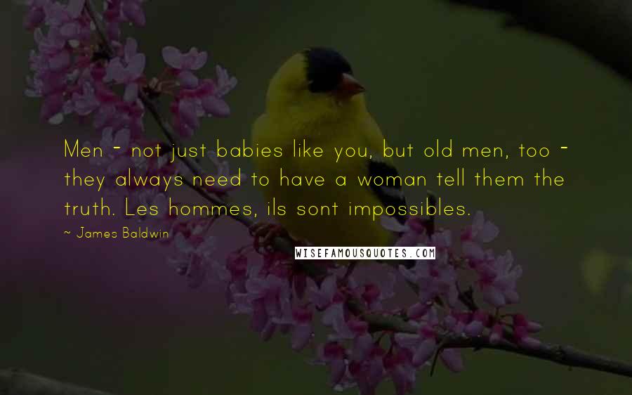 James Baldwin Quotes: Men - not just babies like you, but old men, too - they always need to have a woman tell them the truth. Les hommes, ils sont impossibles.