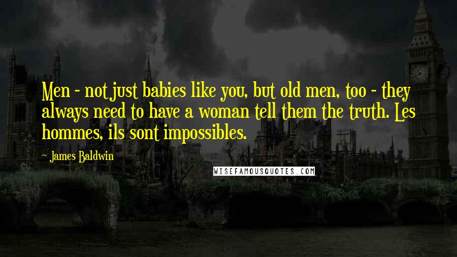 James Baldwin Quotes: Men - not just babies like you, but old men, too - they always need to have a woman tell them the truth. Les hommes, ils sont impossibles.