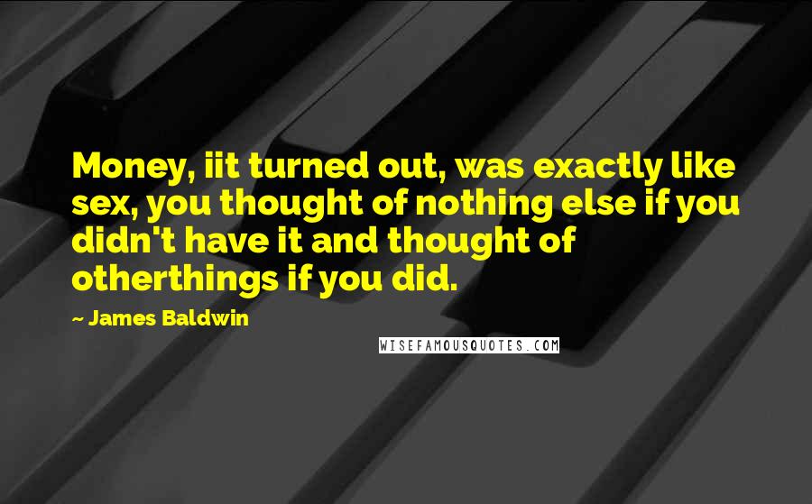 James Baldwin Quotes: Money, iit turned out, was exactly like sex, you thought of nothing else if you didn't have it and thought of otherthings if you did.