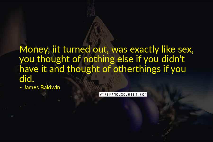 James Baldwin Quotes: Money, iit turned out, was exactly like sex, you thought of nothing else if you didn't have it and thought of otherthings if you did.