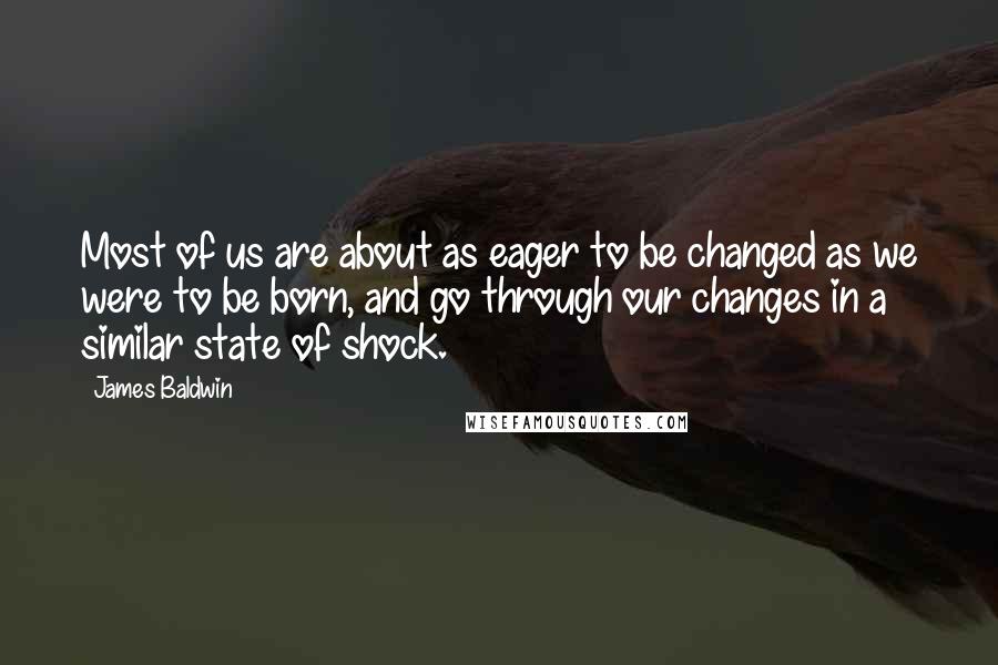 James Baldwin Quotes: Most of us are about as eager to be changed as we were to be born, and go through our changes in a similar state of shock.