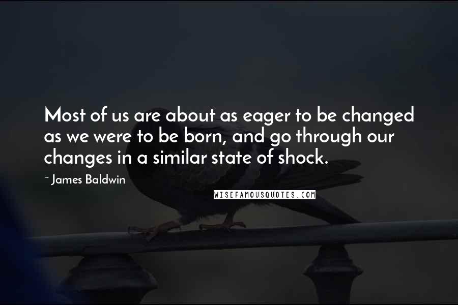 James Baldwin Quotes: Most of us are about as eager to be changed as we were to be born, and go through our changes in a similar state of shock.