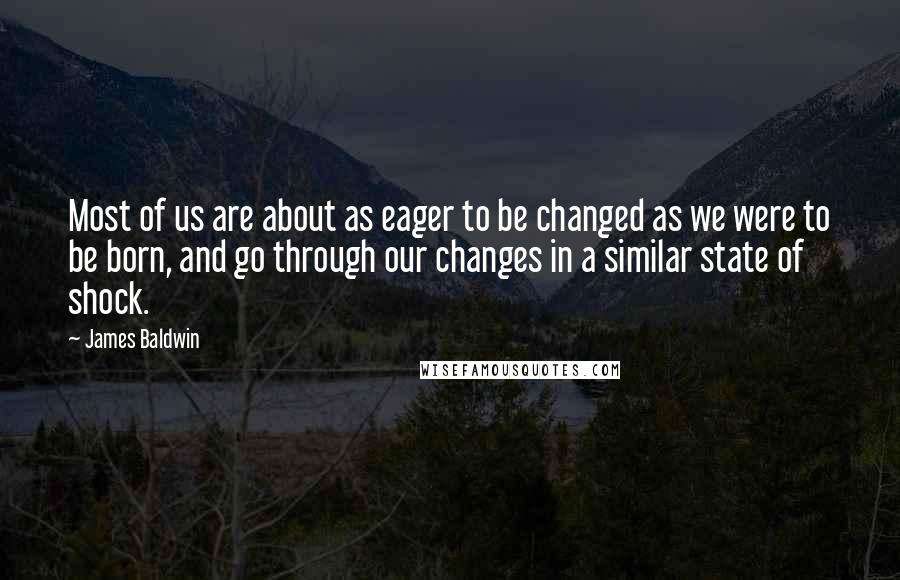 James Baldwin Quotes: Most of us are about as eager to be changed as we were to be born, and go through our changes in a similar state of shock.