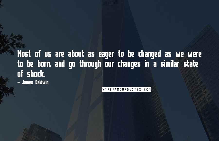 James Baldwin Quotes: Most of us are about as eager to be changed as we were to be born, and go through our changes in a similar state of shock.