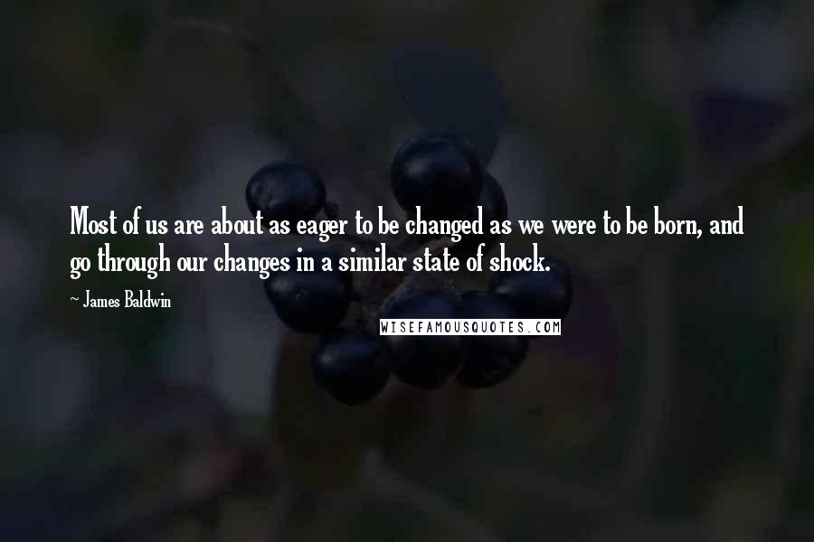 James Baldwin Quotes: Most of us are about as eager to be changed as we were to be born, and go through our changes in a similar state of shock.