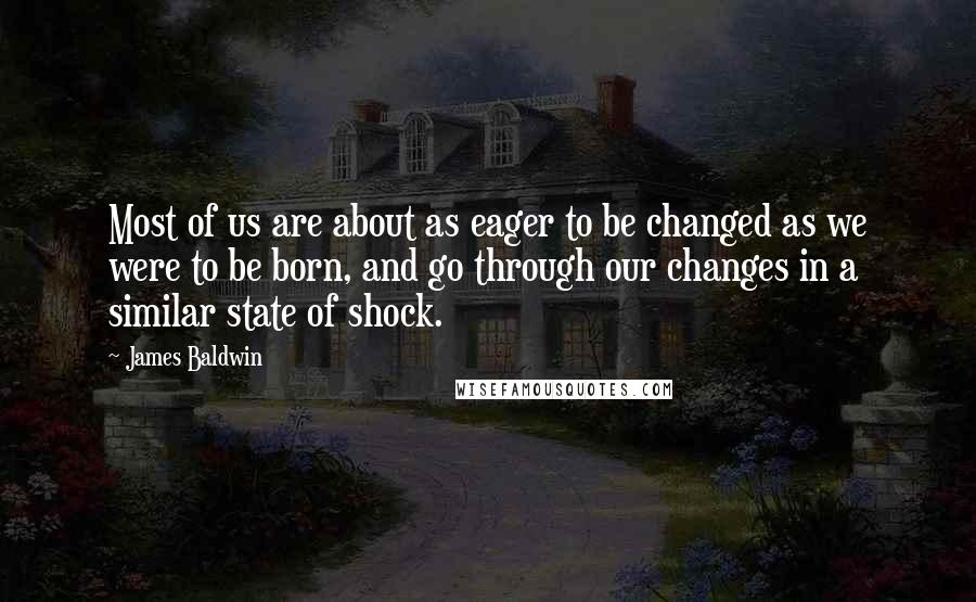 James Baldwin Quotes: Most of us are about as eager to be changed as we were to be born, and go through our changes in a similar state of shock.